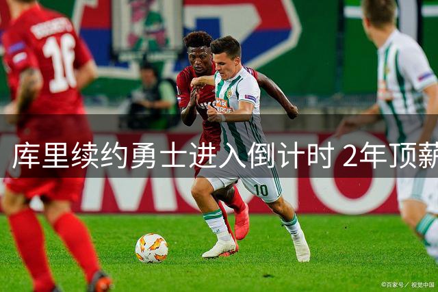 库里续约勇士进入倒计时 2年顶薪合同只待最佳签约时机